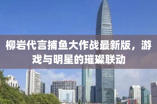 柳岩代言捕鱼大作战最新版，游戏与明星的璀璨联动