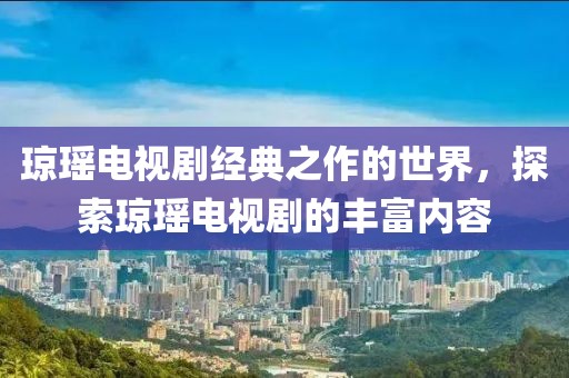 琼瑶电视剧经典之作的世界，探索琼瑶电视剧的丰富内容