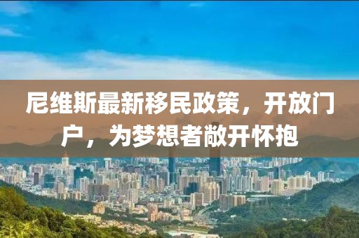 尼维斯最新移民政策，开放门户，为梦想者敞开怀抱