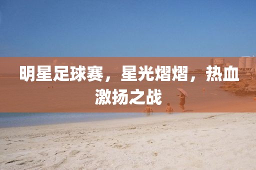 明星足球赛，星光熠熠，热血激扬之战