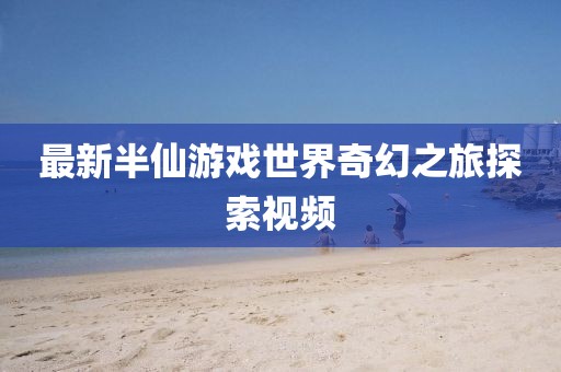 最新半仙游戏世界奇幻之旅探索视频