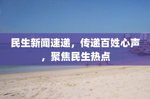 民生新闻速递，传递百姓心声，聚焦民生热点