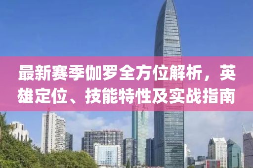 最新赛季伽罗全方位解析，英雄定位、技能特性及实战指南