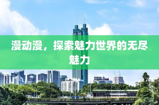 漫动漫，探索魅力世界的无尽魅力