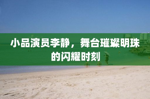 小品演员李静，舞台璀璨明珠的闪耀时刻