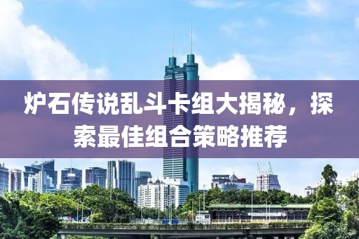 炉石传说乱斗卡组大揭秘，探索最佳组合策略推荐