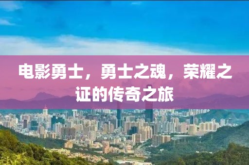 电影勇士，勇士之魂，荣耀之证的传奇之旅