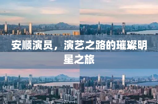 安顺演员，演艺之路的璀璨明星之旅