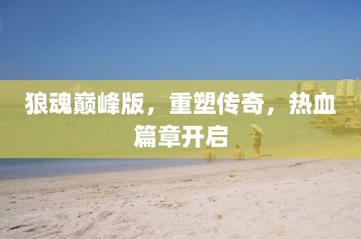 狼魂巅峰版，重塑传奇，热血篇章开启