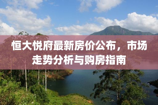 恒大悦府最新房价公布，市场走势分析与购房指南