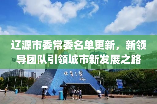 辽源市委常委名单更新，新领导团队引领城市新发展之路