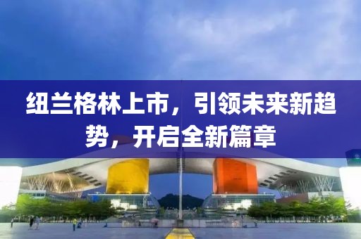 纽兰格林上市，引领未来新趋势，开启全新篇章