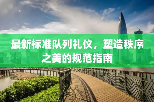最新标准队列礼仪，塑造秩序之美的规范指南