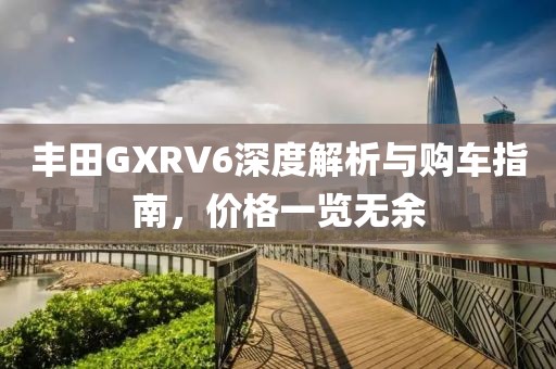 丰田GXRV6深度解析与购车指南，价格一览无余