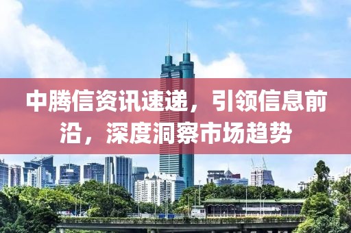 中腾信资讯速递，引领信息前沿，深度洞察市场趋势