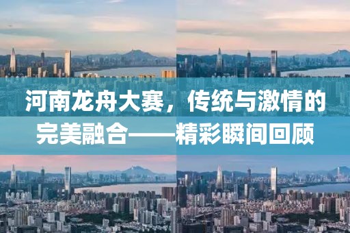 河南龙舟大赛，传统与激情的完美融合——精彩瞬间回顾