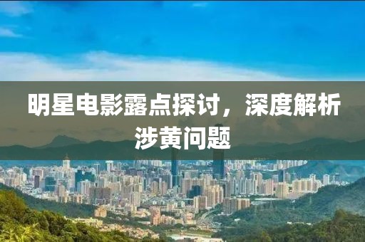 明星电影露点探讨，深度解析涉黄问题