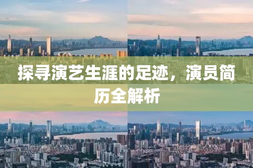 探寻演艺生涯的足迹，演员简历全解析