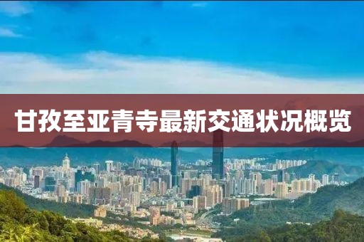 甘孜至亚青寺最新交通状况概览