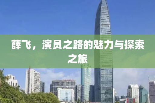 薛飞，演员之路的魅力与探索之旅