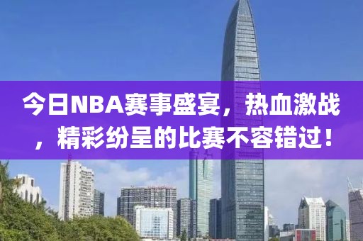 今日NBA赛事盛宴，热血激战，精彩纷呈的比赛不容错过！