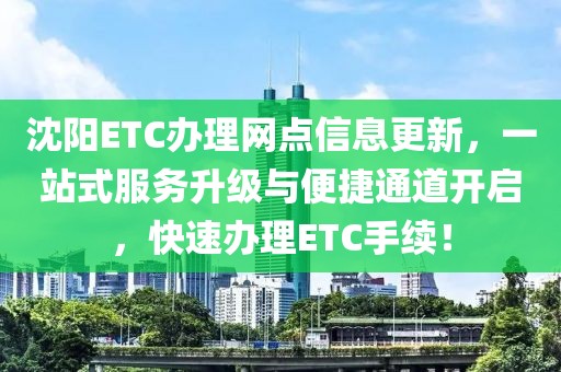 沈阳ETC办理网点信息更新，一站式服务升级与便捷通道开启，快速办理ETC手续！