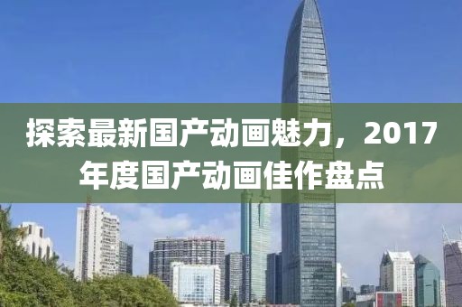 探索最新国产动画魅力，2017年度国产动画佳作盘点