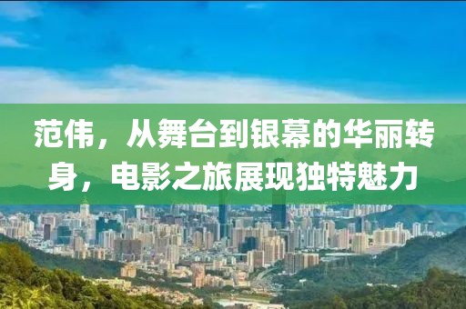 范伟，从舞台到银幕的华丽转身，电影之旅展现独特魅力