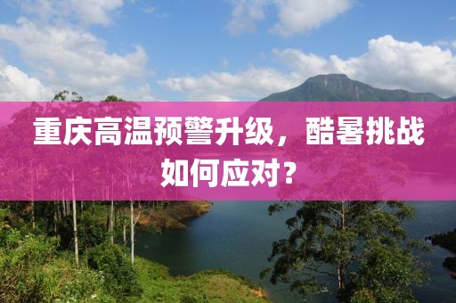 重庆高温预警升级，酷暑挑战如何应对？