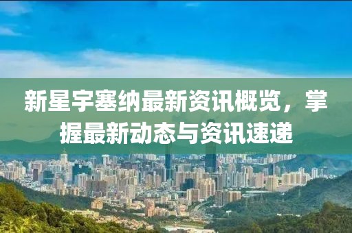 新星宇塞纳最新资讯概览，掌握最新动态与资讯速递