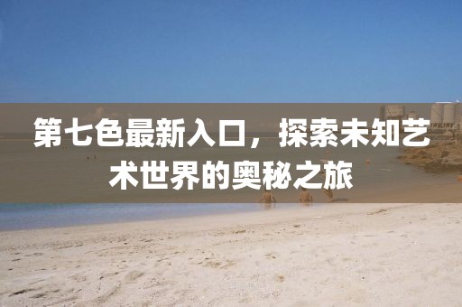 第七色最新入口，探索未知艺术世界的奥秘之旅
