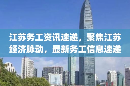 江苏务工资讯速递，聚焦江苏经济脉动，最新务工信息速递