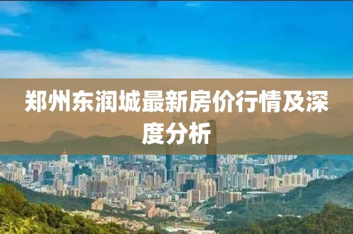 郑州东润城最新房价行情及深度分析