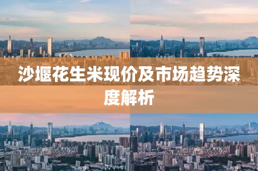 沙堰花生米现价及市场趋势深度解析