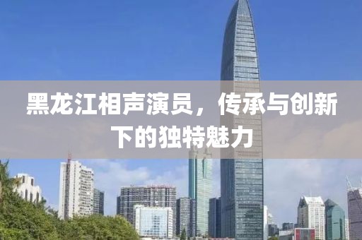 黑龙江相声演员，传承与创新下的独特魅力