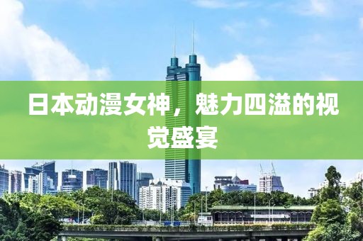 日本动漫女神，魅力四溢的视觉盛宴
