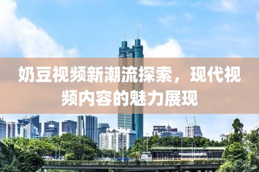 奶豆视频新潮流探索，现代视频内容的魅力展现