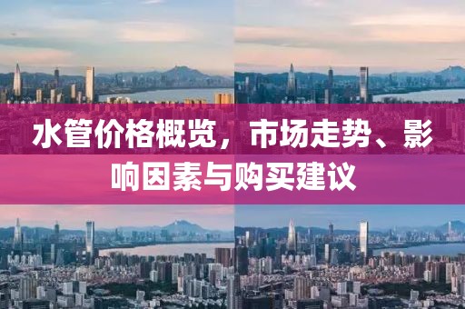 水管价格概览，市场走势、影响因素与购买建议