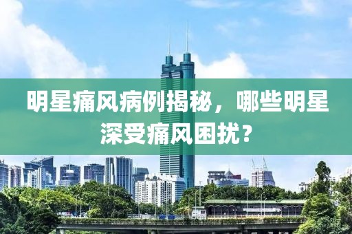 明星痛风病例揭秘，哪些明星深受痛风困扰？