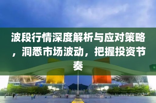 波段行情深度解析与应对策略，洞悉市场波动，把握投资节奏