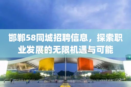 邯郸58同城招聘信息，探索职业发展的无限机遇与可能