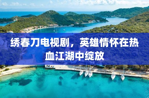 绣春刀电视剧，英雄情怀在热血江湖中绽放