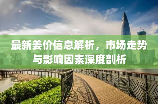 最新姜价信息解析，市场走势与影响因素深度剖析