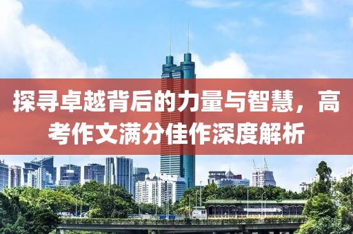 探寻卓越背后的力量与智慧，高考作文满分佳作深度解析