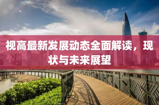 视高最新发展动态全面解读，现状与未来展望