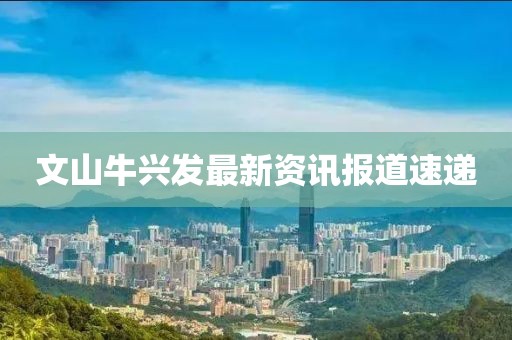 文山牛兴发最新资讯报道速递