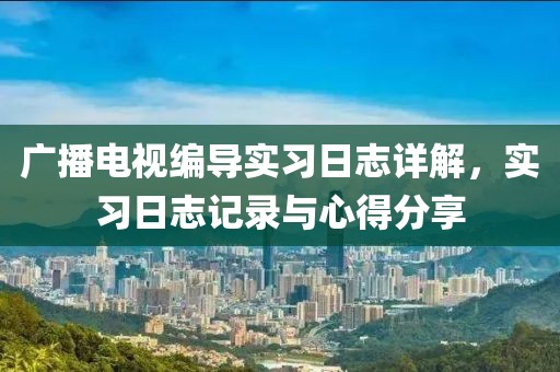 广播电视编导实习日志详解，实习日志记录与心得分享