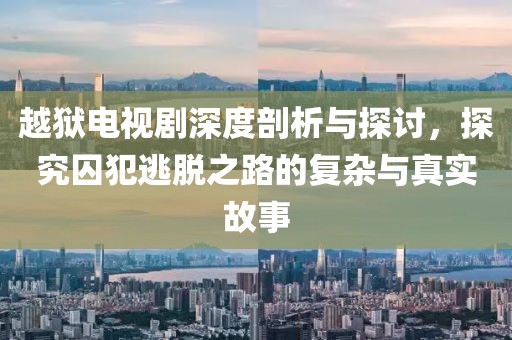 越狱电视剧深度剖析与探讨，探究囚犯逃脱之路的复杂与真实故事