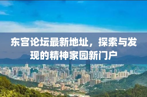 东宫论坛最新地址，探索与发现的精神家园新门户