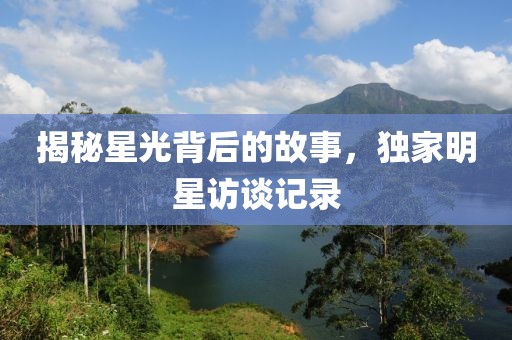 揭秘星光背后的故事，独家明星访谈记录